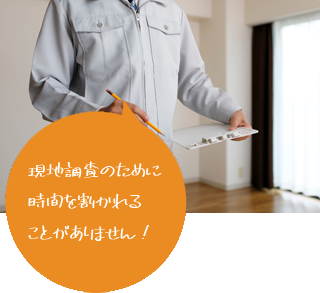 現地調査のために 時間を割かれる ことがありません！